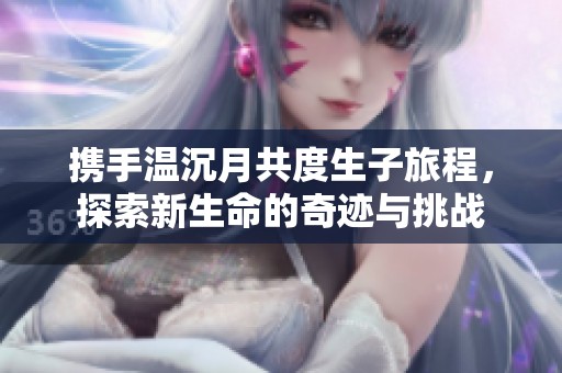 携手温沉月共度生子旅程，探索新生命的奇迹与挑战