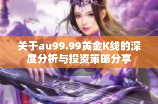 关于au99.99黄金K线的深度分析与投资策略分享