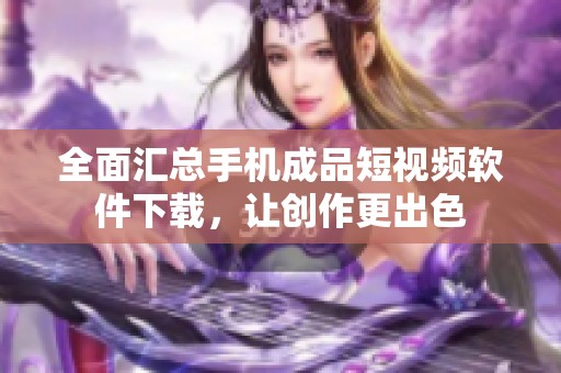 全面汇总手机成品短视频软件下载，让创作更出色