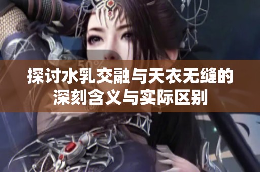 探讨水乳交融与天衣无缝的深刻含义与实际区别