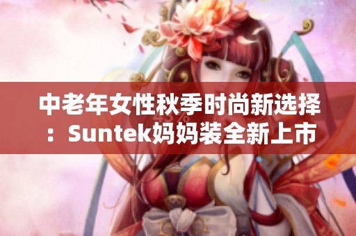 中老年女性秋季时尚新选择：Suntek妈妈装全新上市