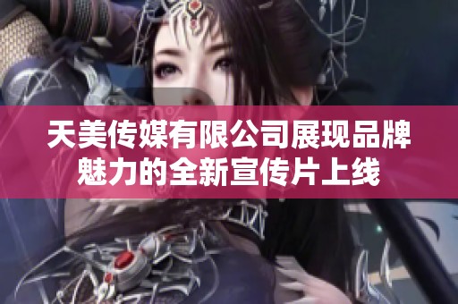 天美传媒有限公司展现品牌魅力的全新宣传片上线