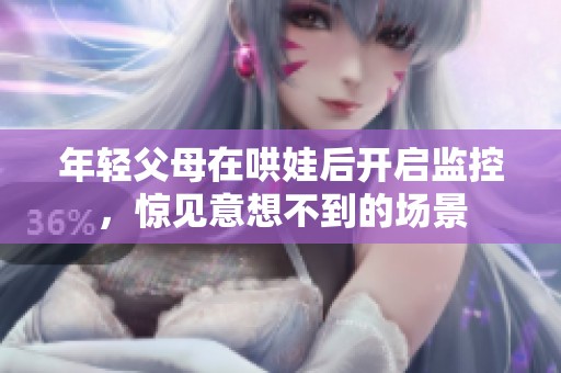 年轻父母在哄娃后开启监控，惊见意想不到的场景