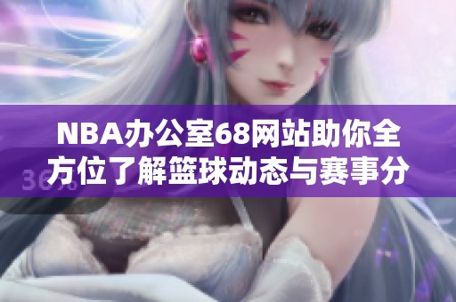 NBA办公室68网站助你全方位了解篮球动态与赛事分析