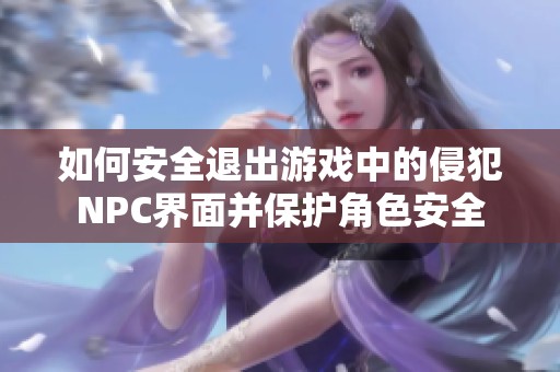如何安全退出游戏中的侵犯NPC界面并保护角色安全