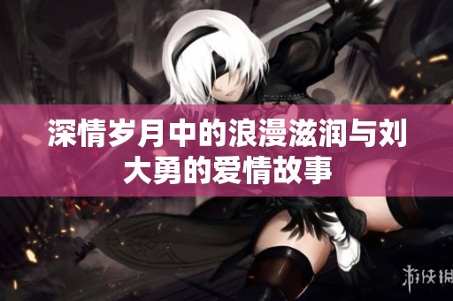 深情岁月中的浪漫滋润与刘大勇的爱情故事