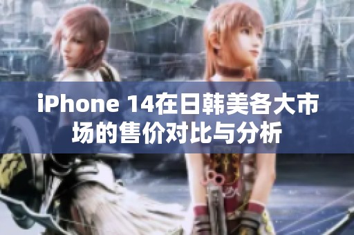 iPhone 14在日韩美各大市场的售价对比与分析