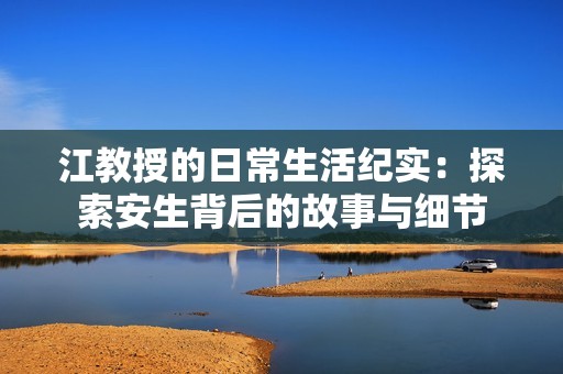江教授的日常生活纪实：探索安生背后的故事与细节