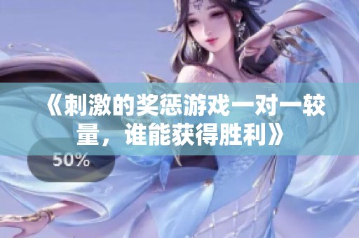 《刺激的奖惩游戏一对一较量，谁能获得胜利》
