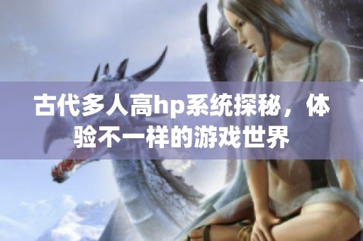 古代多人高hp系统探秘，体验不一样的游戏世界