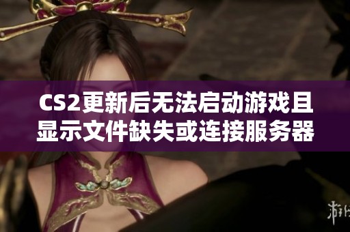 CS2更新后无法启动游戏且显示文件缺失或连接服务器问题解决方案