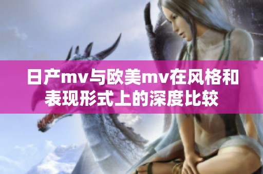 日产mv与欧美mv在风格和表现形式上的深度比较