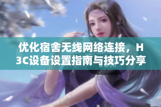 优化宿舍无线网络连接，H3C设备设置指南与技巧分享