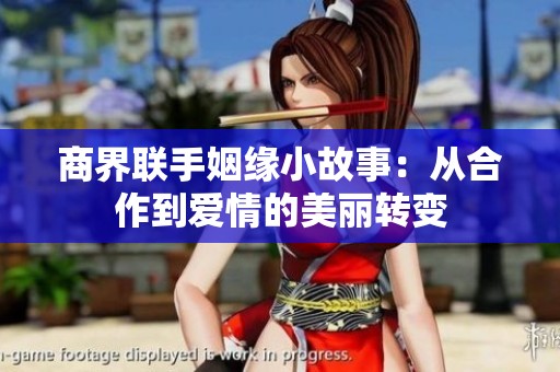 商界联手姻缘小故事：从合作到爱情的美丽转变