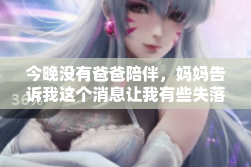 今晚没有爸爸陪伴，妈妈告诉我这个消息让我有些失落