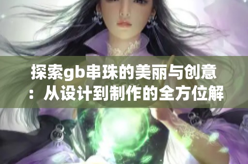 探索gb串珠的美丽与创意：从设计到制作的全方位解析