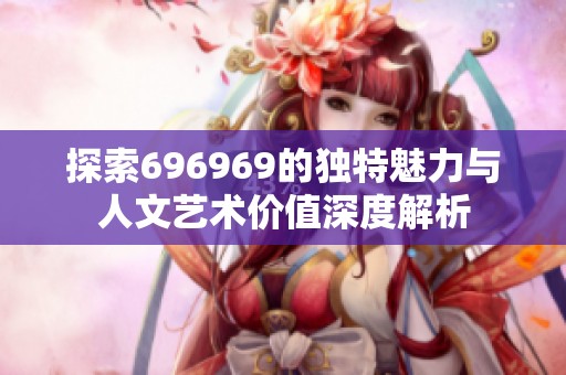 探索696969的独特魅力与人文艺术价值深度解析