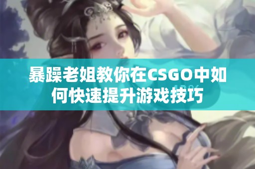 暴躁老姐教你在CSGO中如何快速提升游戏技巧