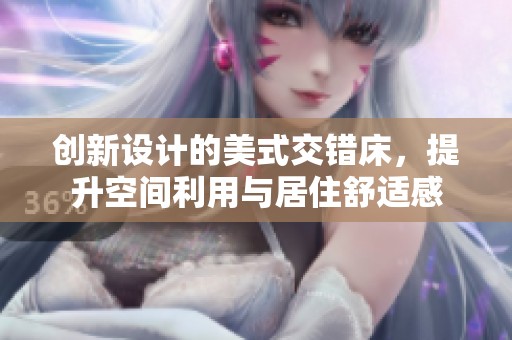 创新设计的美式交错床，提升空间利用与居住舒适感