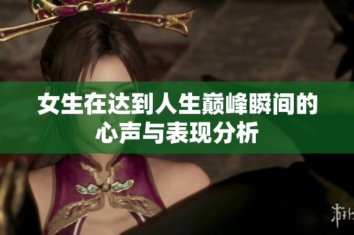 女生在达到人生巅峰瞬间的心声与表现分析