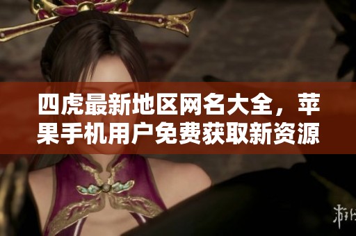 四虎最新地区网名大全，苹果手机用户免费获取新资源