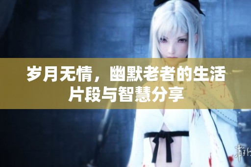 岁月无情，幽默老者的生活片段与智慧分享