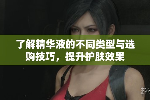 了解精华液的不同类型与选购技巧，提升护肤效果