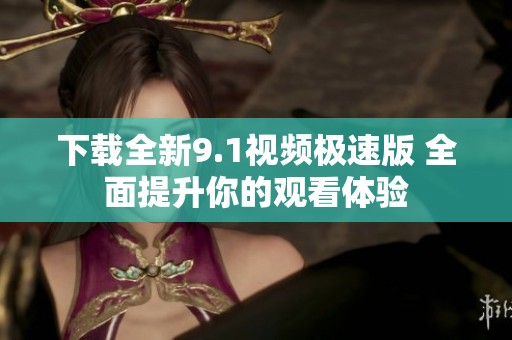 下载全新9.1视频极速版 全面提升你的观看体验