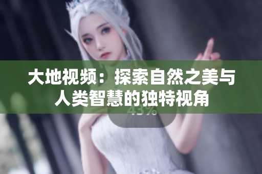 大地视频：探索自然之美与人类智慧的独特视角