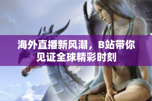 海外直播新风潮，B站带你见证全球精彩时刻