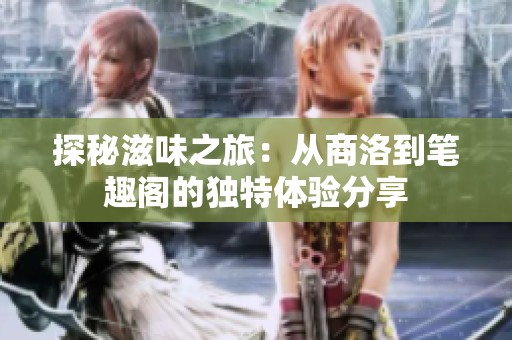 探秘滋味之旅：从商洛到笔趣阁的独特体验分享