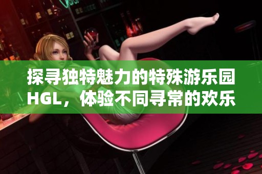 探寻独特魅力的特殊游乐园HGL，体验不同寻常的欢乐时光
