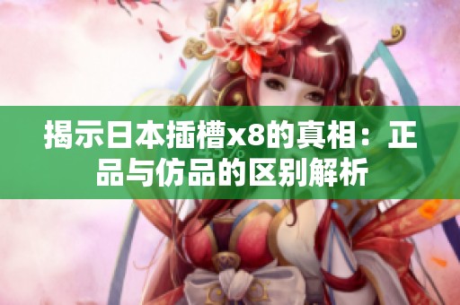 揭示日本插槽x8的真相：正品与仿品的区别解析