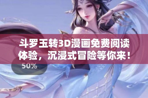 斗罗玉转3D漫画免费阅读体验，沉浸式冒险等你来！