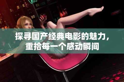 探寻国产经典电影的魅力，重拾每一个感动瞬间