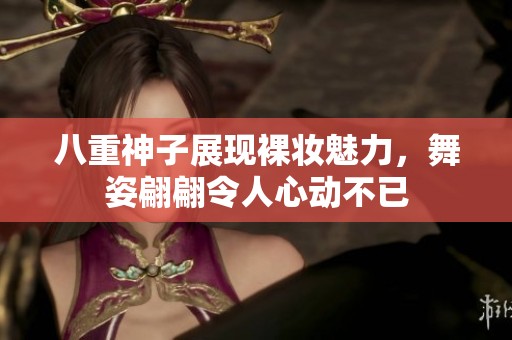 八重神子展现裸妆魅力，舞姿翩翩令人心动不已
