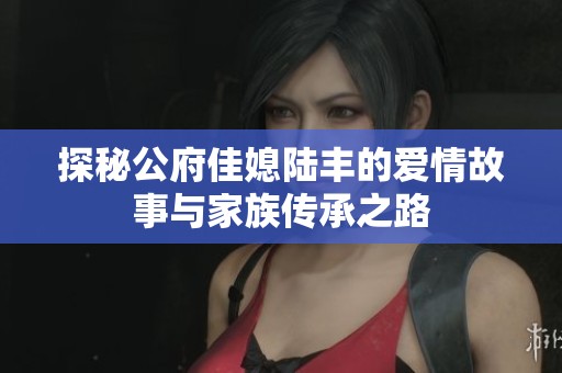 探秘公府佳媳陆丰的爱情故事与家族传承之路