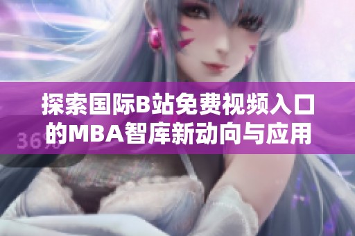 探索国际B站免费视频入口的MBA智库新动向与应用前景