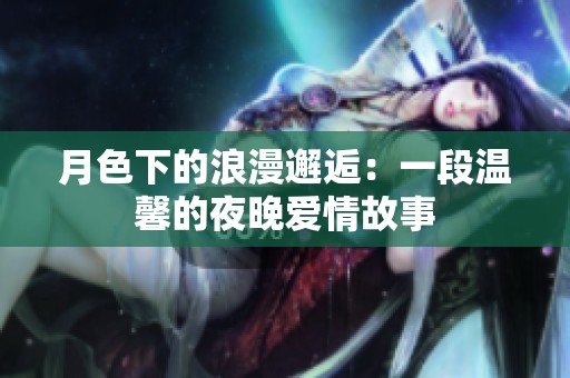 月色下的浪漫邂逅：一段温馨的夜晚爱情故事