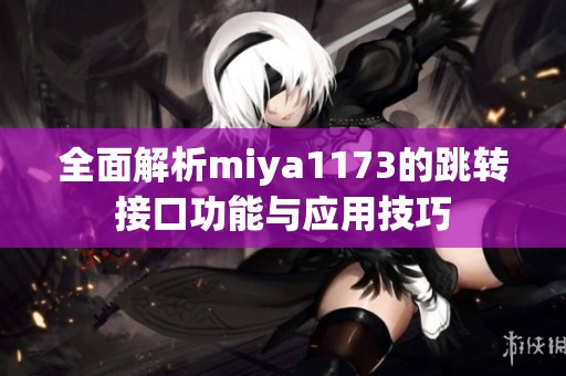 全面解析miya1173的跳转接口功能与应用技巧