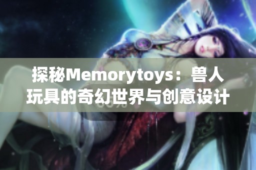 探秘Memorytoys：兽人玩具的奇幻世界与创意设计