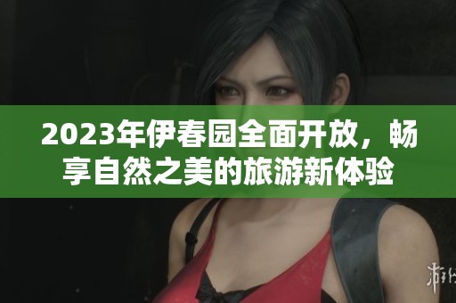 2023年伊春园全面开放，畅享自然之美的旅游新体验