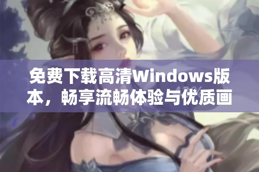免费下载高清Windows版本，畅享流畅体验与优质画质
