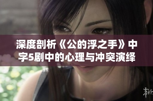 深度剖析《公的浮之手》中字5剧中的心理与冲突演绎