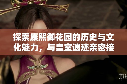 探索康熙御花园的历史与文化魅力，与皇室遗迹亲密接触