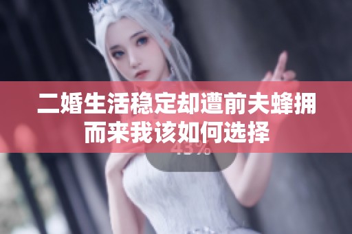 二婚生活稳定却遭前夫蜂拥而来我该如何选择