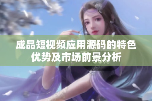 成品短视频应用源码的特色优势及市场前景分析