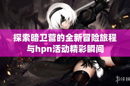 探索暗卫营的全新冒险旅程与hpn活动精彩瞬间