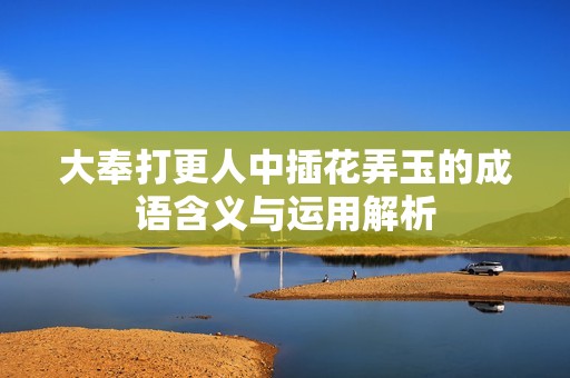 大奉打更人中插花弄玉的成语含义与运用解析