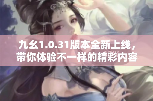 九幺1.0.31版本全新上线，带你体验不一样的精彩内容
